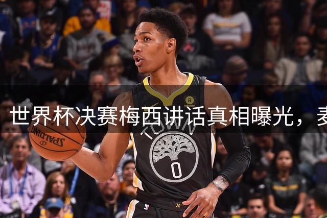 世界杯决赛梅西讲话真相曝光，麦卡利斯特父亲力证清白