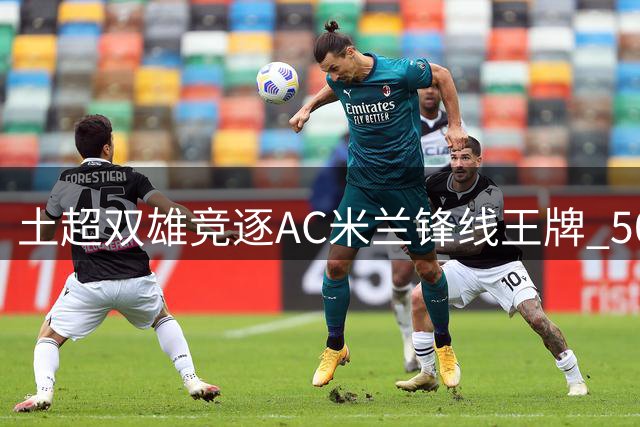 土超双雄竞逐AC米兰锋线王牌 5000万欧或成莱奥转会关键价码
